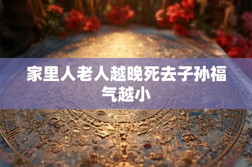 家里人老人越晚死去子孙福气越小