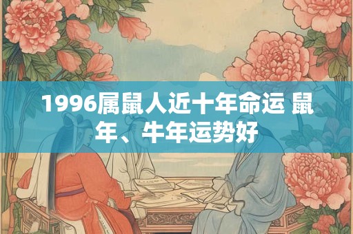 详细阅读:1996属鼠人近十年命运 鼠年、牛年运势好 1996属鼠人近十年命运 鼠年、牛年运势好