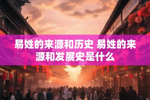 易姓的来源和历史 易姓的来源和发展史是什么