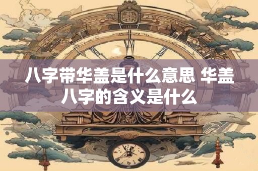 八字带华盖是什么意思 华盖八字的含义是什么