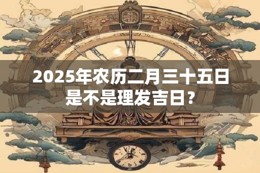 2025年农历二月三十五日是不是理发吉日？