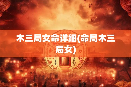 详细阅读:木三局女命详细(命局木三局女) 木三局女命详细(命局木三局女)
