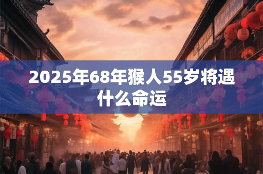 2025年68年猴人55岁将遇什么命运
