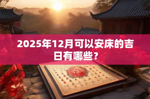 2025年12月可以安床的吉日有哪些？