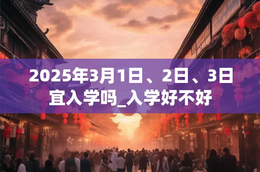 2025年3月1日、2日、3日宜入学吗_入学好不好