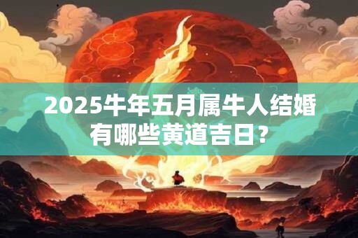 2025牛年五月属牛人结婚有哪些黄道吉日？