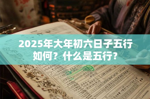 2025年大年初六日子五行如何？什么是五行？