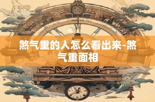煞气重的人怎么看出来-煞气重面相