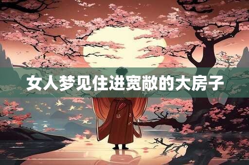 女人梦见住进宽敞的大房子