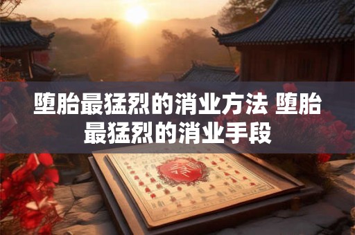 堕胎最猛烈的消业方法 堕胎最猛烈的消业手段