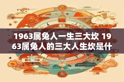 1963属兔人一生三大坎 1963属兔人的三大人生坎是什么 1963属兔人一生三大坎 1963属兔人的三大人生坎是什么