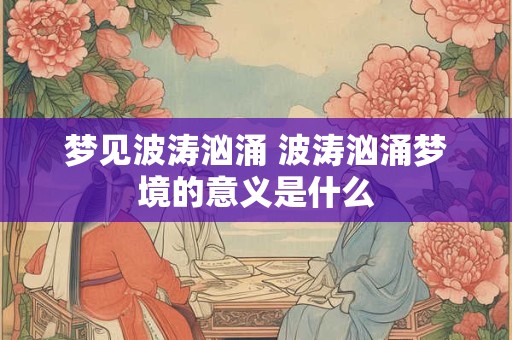 梦见波涛汹涌 波涛汹涌梦境的意义是什么