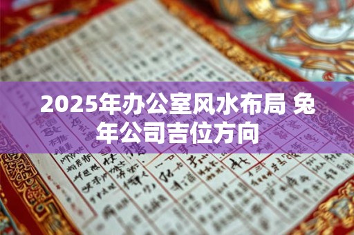2025年办公室风水布局 兔年公司吉位方向