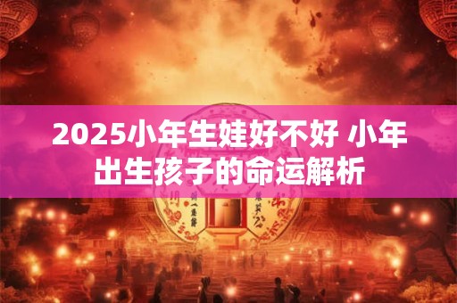 2025小年生娃好不好 小年出生孩子的命运解析