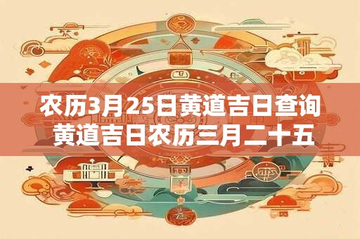 农历3月25日黄道吉日查询 黄道吉日农历三月二十五是什么日子