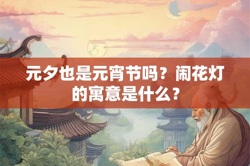 元夕也是元宵节吗？闹花灯的寓意是什么？