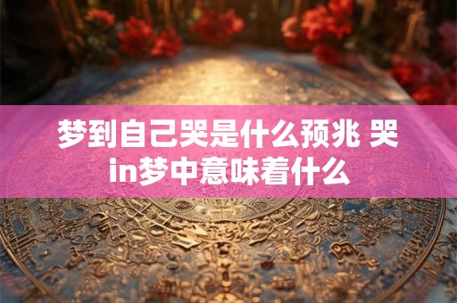 梦到自己哭是什么预兆 哭in梦中意味着什么