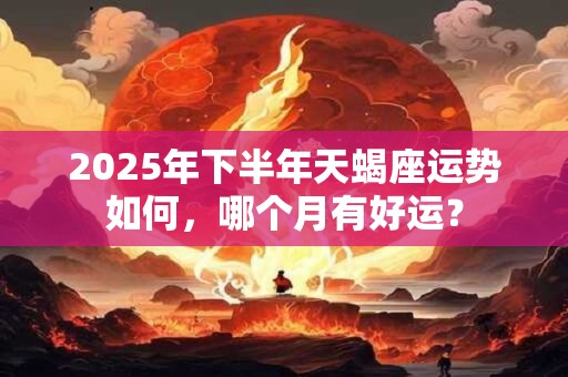 2025年下半年天蝎座运势如何，哪个月有好运？