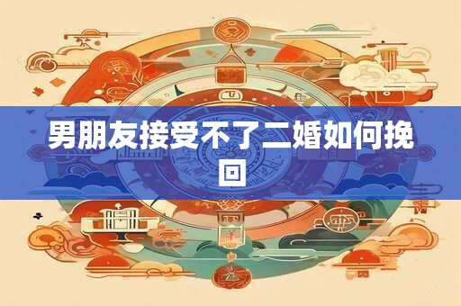 男朋友接受不了二婚如何挽回 男朋友接受不了二婚如何挽回