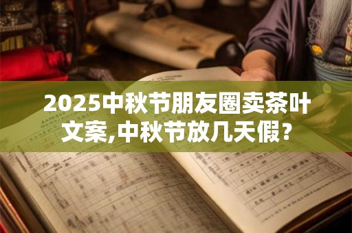 2025中秋节朋友圈卖茶叶文案,中秋节放几天假？
