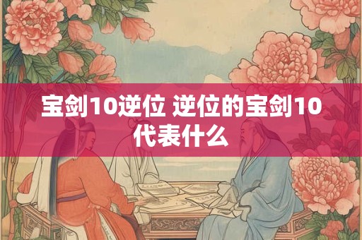 宝剑10逆位 逆位的宝剑10代表什么 宝剑10逆位 逆位的宝剑10代表什么