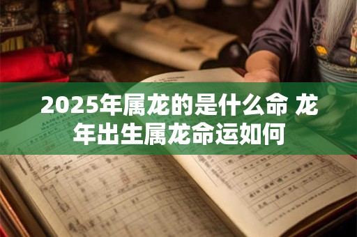 2025年属龙的是什么命 龙年出生属龙命运如何