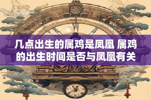 几点出生的属鸡是凤凰 属鸡的出生时间是否与凤凰有关联
