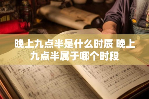 晚上九点半是什么时辰 晚上九点半属于哪个时段