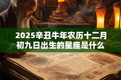 详细阅读:2025辛丑牛年农历十二月初九日出生的星座是什么 2025辛丑牛年农历十二月初九日出生的星座是什么