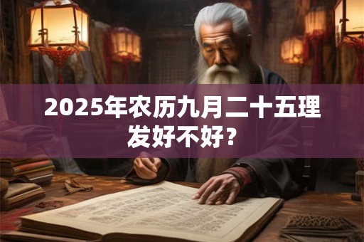 2025年农历九月二十五理发好不好? 2025年农历九月二十五理发好不好?