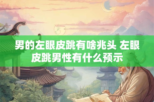 男的左眼皮跳有啥兆头 左眼皮跳男性有什么预示