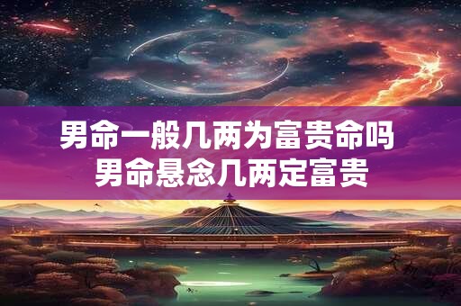男命一般几两为富贵命吗 男命悬念几两定富贵