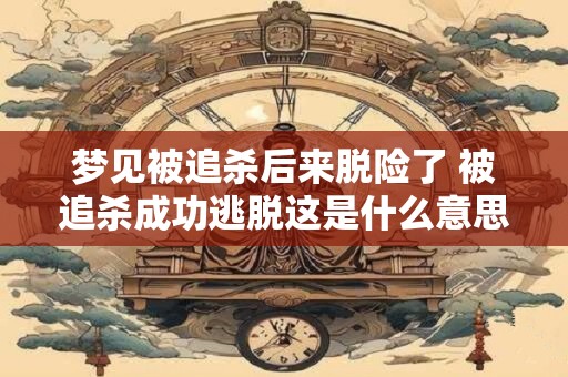 梦见被追杀后来脱险了 被追杀成功逃脱这是什么意思
