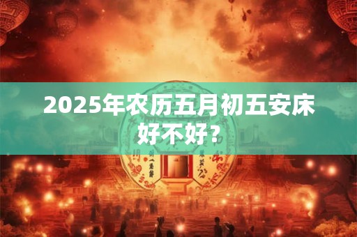 2025年农历五月初五安床好不好？