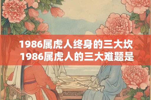 1986属虎人终身的三大坎 1986属虎人的三大难题是什么