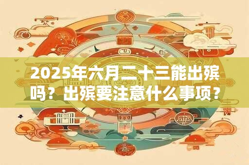 2025年六月二十三能出殡吗？出殡要注意什么事项？