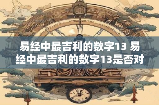 易经中最吉利的数字13 易经中最吉利的数字13是否对人们的生活有重大影响