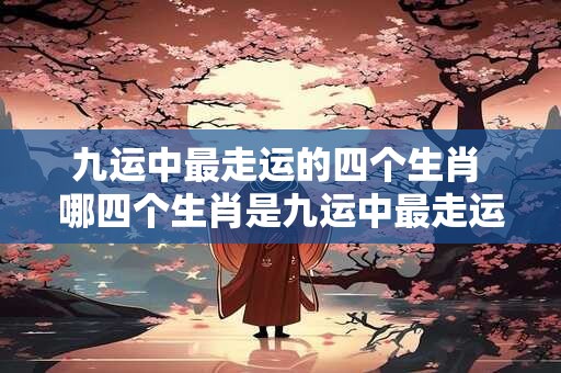 九运中最走运的四个生肖 哪四个生肖是九运中最走运的