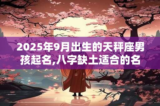 2025年9月出生的天秤座男孩起名,八字缺土适合的名字有哪些