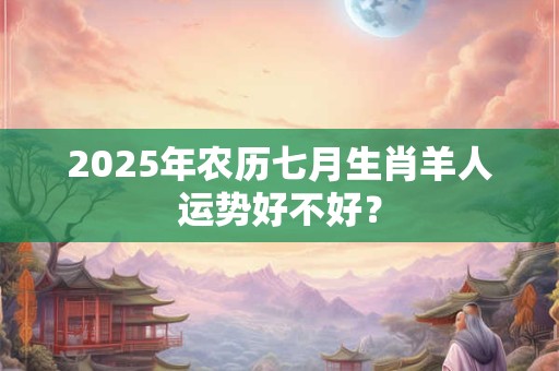 2026年农历七月生肖羊人运势好不好？