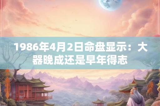 1986年4月2日命盘显示：大器晚成还是早年得志