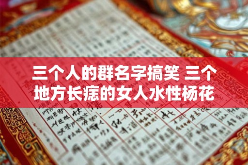 三个人的群名字搞笑 三个地方长痣的女人水性杨花