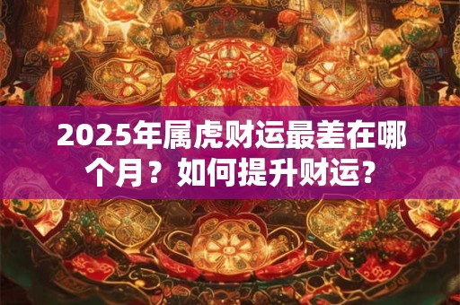 2025年属虎财运最差在哪个月？如何提升财运？