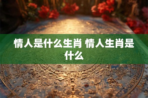情人是什么生肖 情人生肖是什么