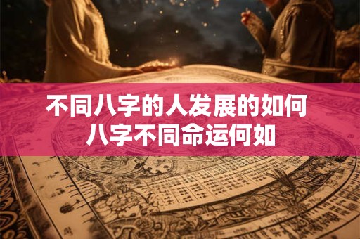 不同八字的人发展的如何 八字不同命运何如