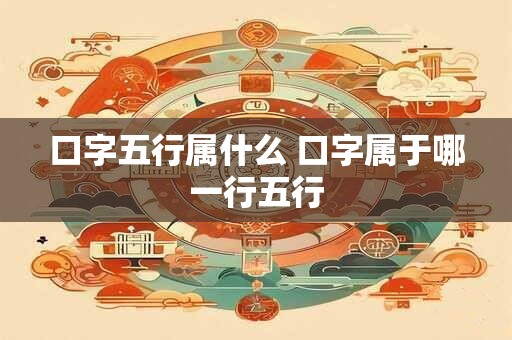 详细阅读:口字五行属什么 口字属于哪一行五行 口字五行属什么 口字属于哪一行五行