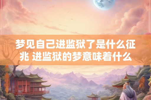 梦见自己进监狱了是什么征兆 进监狱的梦意味着什么