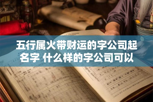 五行属火带财运的字公司起名字 什么样的字公司可以以五行属火带财运为特色来命名 五行属火带财运的字公司起名字 什么样的字公司可以以五行属火带财运为特色来命名