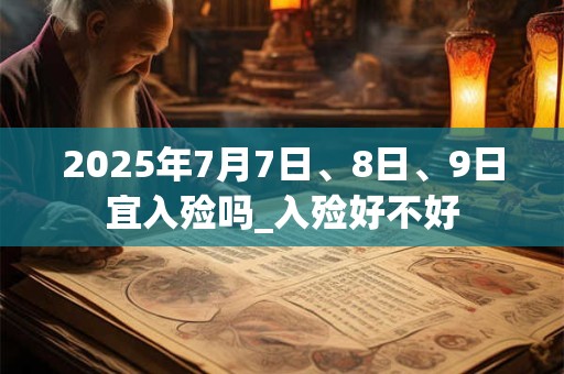 2025年7月7日、8日、9日宜入殓吗_入殓好不好