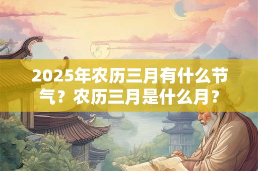 2025年农历三月有什么节气？农历三月是什么月？